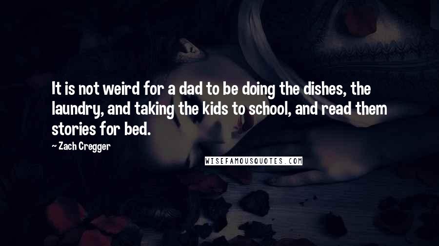 Zach Cregger Quotes: It is not weird for a dad to be doing the dishes, the laundry, and taking the kids to school, and read them stories for bed.