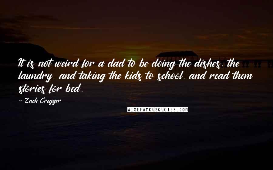 Zach Cregger Quotes: It is not weird for a dad to be doing the dishes, the laundry, and taking the kids to school, and read them stories for bed.