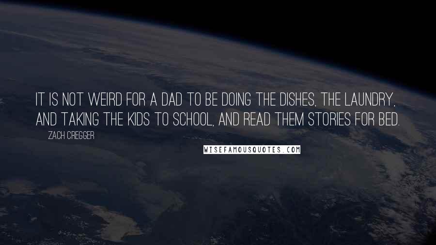 Zach Cregger Quotes: It is not weird for a dad to be doing the dishes, the laundry, and taking the kids to school, and read them stories for bed.