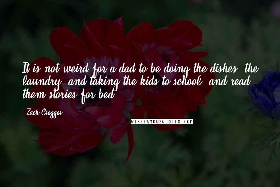 Zach Cregger Quotes: It is not weird for a dad to be doing the dishes, the laundry, and taking the kids to school, and read them stories for bed.