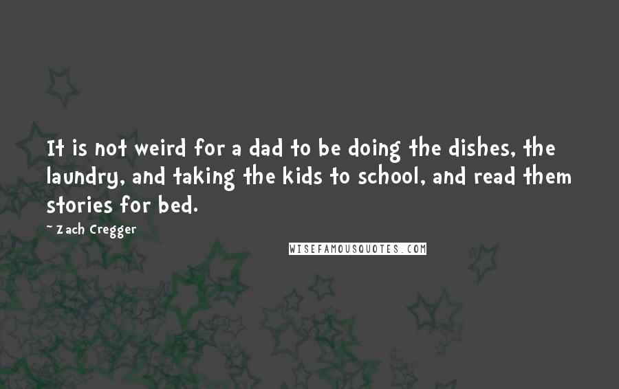 Zach Cregger Quotes: It is not weird for a dad to be doing the dishes, the laundry, and taking the kids to school, and read them stories for bed.