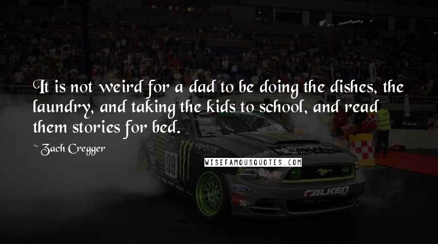 Zach Cregger Quotes: It is not weird for a dad to be doing the dishes, the laundry, and taking the kids to school, and read them stories for bed.