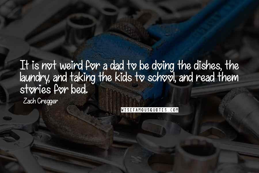 Zach Cregger Quotes: It is not weird for a dad to be doing the dishes, the laundry, and taking the kids to school, and read them stories for bed.