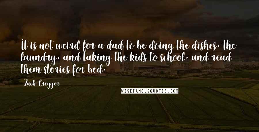 Zach Cregger Quotes: It is not weird for a dad to be doing the dishes, the laundry, and taking the kids to school, and read them stories for bed.