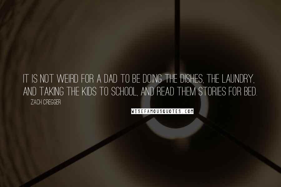 Zach Cregger Quotes: It is not weird for a dad to be doing the dishes, the laundry, and taking the kids to school, and read them stories for bed.