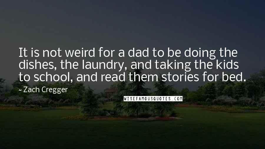 Zach Cregger Quotes: It is not weird for a dad to be doing the dishes, the laundry, and taking the kids to school, and read them stories for bed.