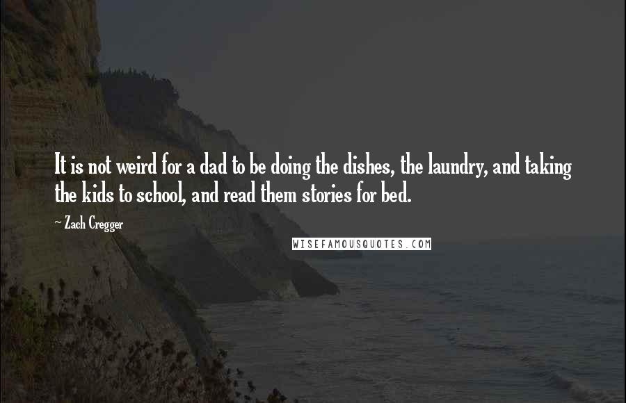 Zach Cregger Quotes: It is not weird for a dad to be doing the dishes, the laundry, and taking the kids to school, and read them stories for bed.