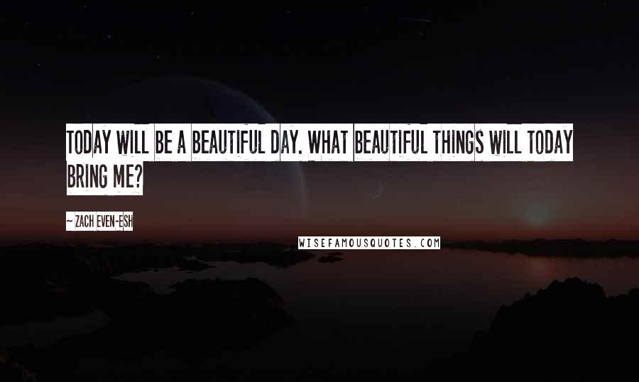 Zach Even-Esh Quotes: Today will be a beautiful day. What beautiful things will today bring me?