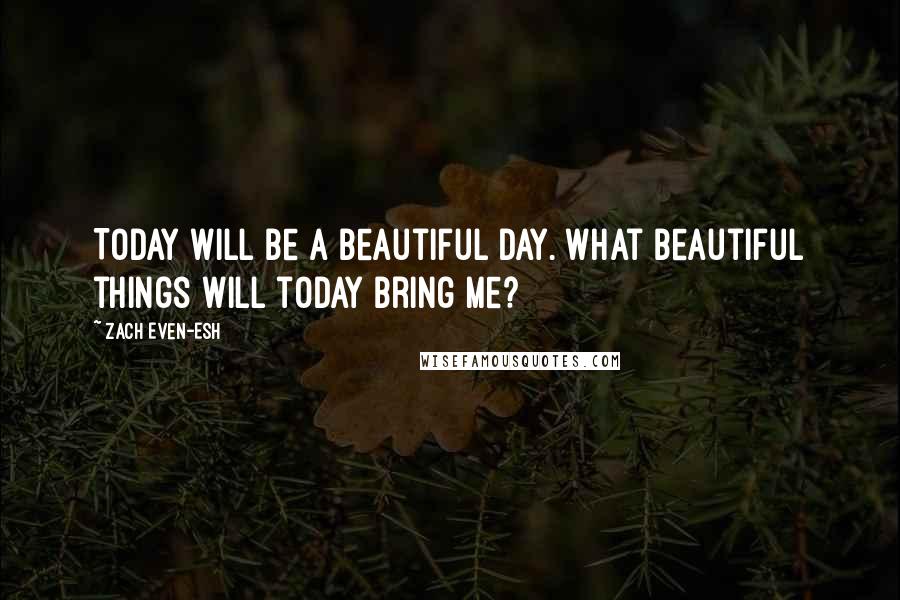 Zach Even-Esh Quotes: Today will be a beautiful day. What beautiful things will today bring me?