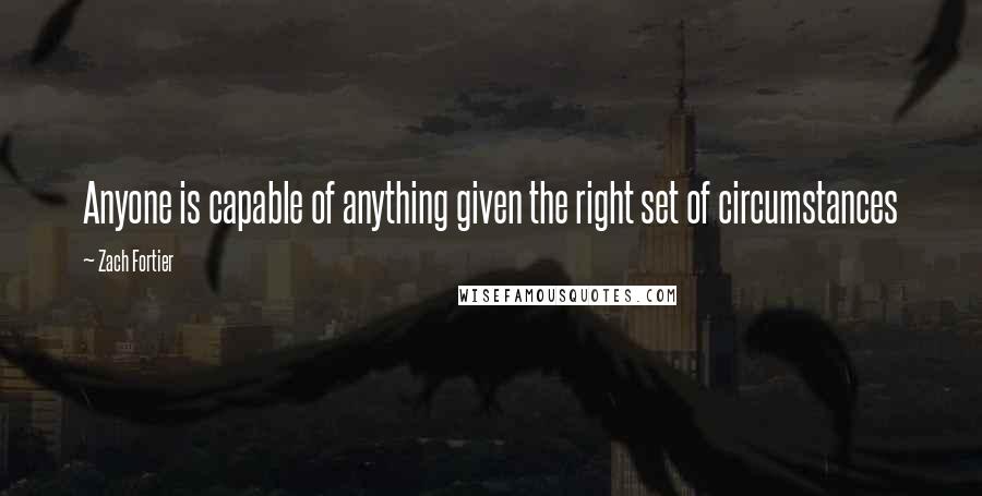 Zach Fortier Quotes: Anyone is capable of anything given the right set of circumstances