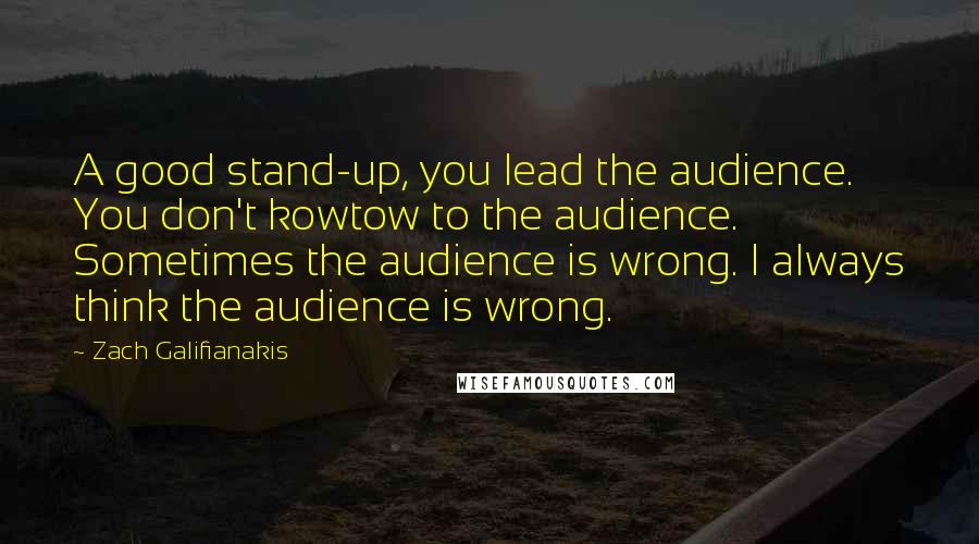 Zach Galifianakis Quotes: A good stand-up, you lead the audience. You don't kowtow to the audience. Sometimes the audience is wrong. I always think the audience is wrong.