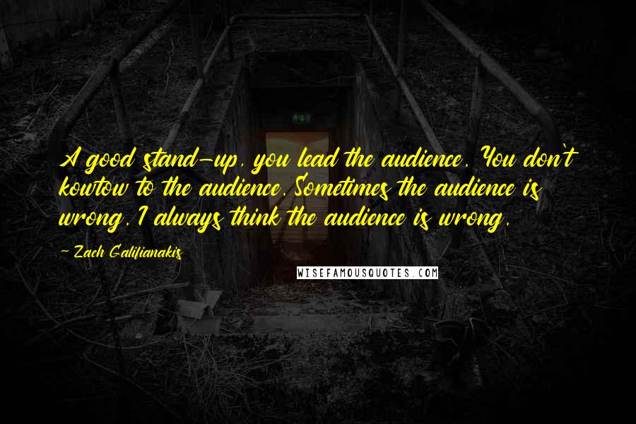 Zach Galifianakis Quotes: A good stand-up, you lead the audience. You don't kowtow to the audience. Sometimes the audience is wrong. I always think the audience is wrong.