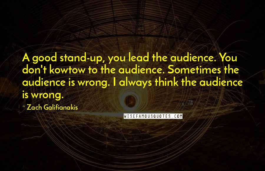 Zach Galifianakis Quotes: A good stand-up, you lead the audience. You don't kowtow to the audience. Sometimes the audience is wrong. I always think the audience is wrong.