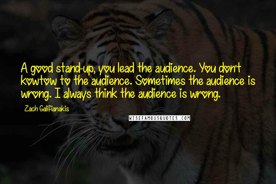 Zach Galifianakis Quotes: A good stand-up, you lead the audience. You don't kowtow to the audience. Sometimes the audience is wrong. I always think the audience is wrong.