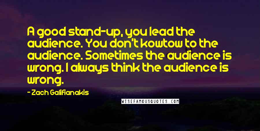 Zach Galifianakis Quotes: A good stand-up, you lead the audience. You don't kowtow to the audience. Sometimes the audience is wrong. I always think the audience is wrong.