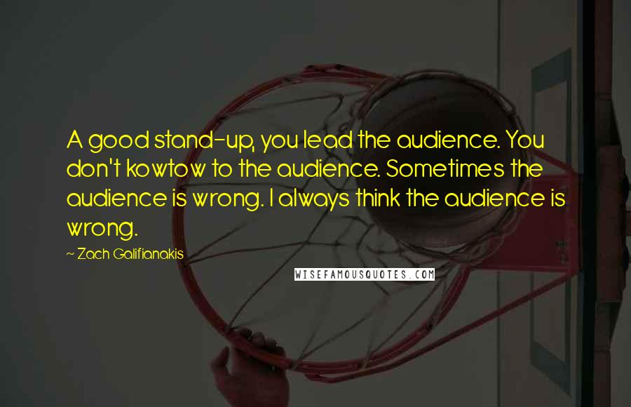 Zach Galifianakis Quotes: A good stand-up, you lead the audience. You don't kowtow to the audience. Sometimes the audience is wrong. I always think the audience is wrong.