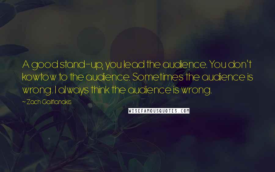 Zach Galifianakis Quotes: A good stand-up, you lead the audience. You don't kowtow to the audience. Sometimes the audience is wrong. I always think the audience is wrong.