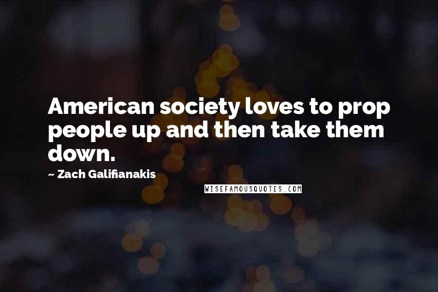 Zach Galifianakis Quotes: American society loves to prop people up and then take them down.