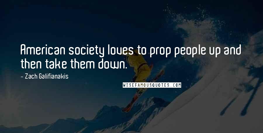 Zach Galifianakis Quotes: American society loves to prop people up and then take them down.