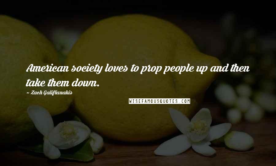 Zach Galifianakis Quotes: American society loves to prop people up and then take them down.