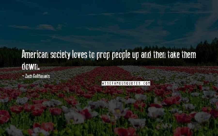 Zach Galifianakis Quotes: American society loves to prop people up and then take them down.