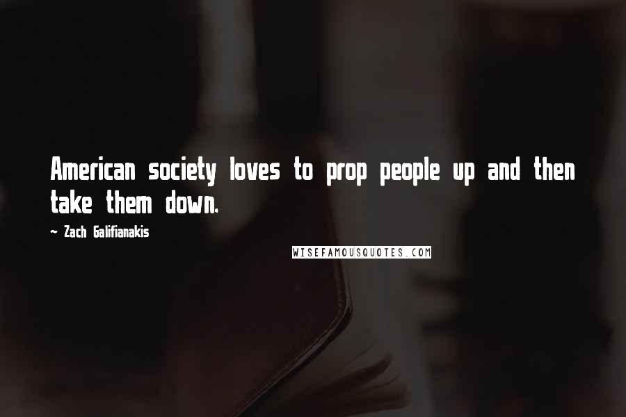 Zach Galifianakis Quotes: American society loves to prop people up and then take them down.