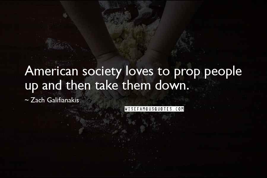 Zach Galifianakis Quotes: American society loves to prop people up and then take them down.