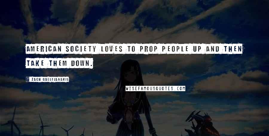 Zach Galifianakis Quotes: American society loves to prop people up and then take them down.