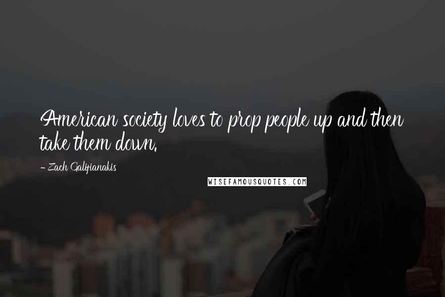 Zach Galifianakis Quotes: American society loves to prop people up and then take them down.