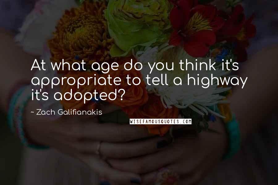 Zach Galifianakis Quotes: At what age do you think it's appropriate to tell a highway it's adopted?