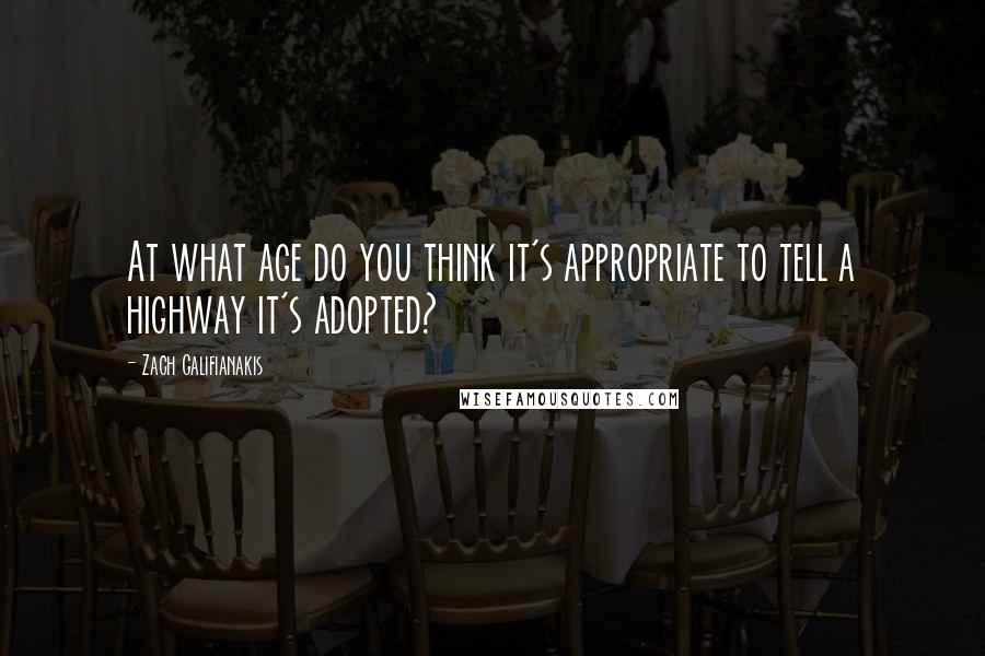 Zach Galifianakis Quotes: At what age do you think it's appropriate to tell a highway it's adopted?