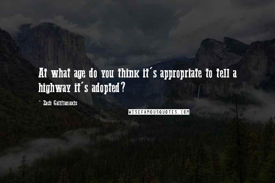 Zach Galifianakis Quotes: At what age do you think it's appropriate to tell a highway it's adopted?