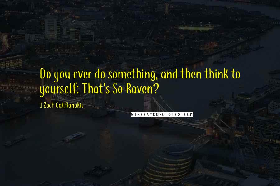 Zach Galifianakis Quotes: Do you ever do something, and then think to yourself: That's So Raven?