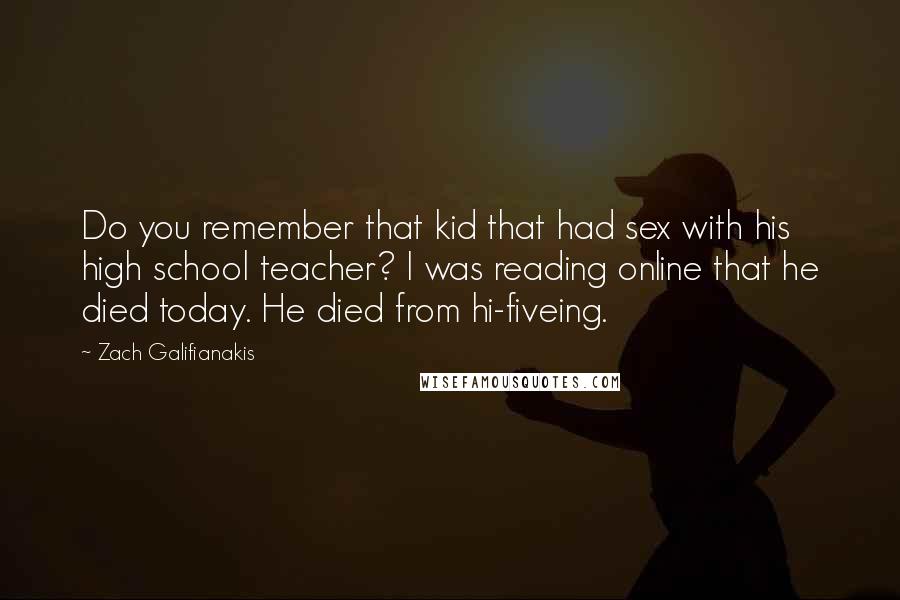 Zach Galifianakis Quotes: Do you remember that kid that had sex with his high school teacher? I was reading online that he died today. He died from hi-fiveing.