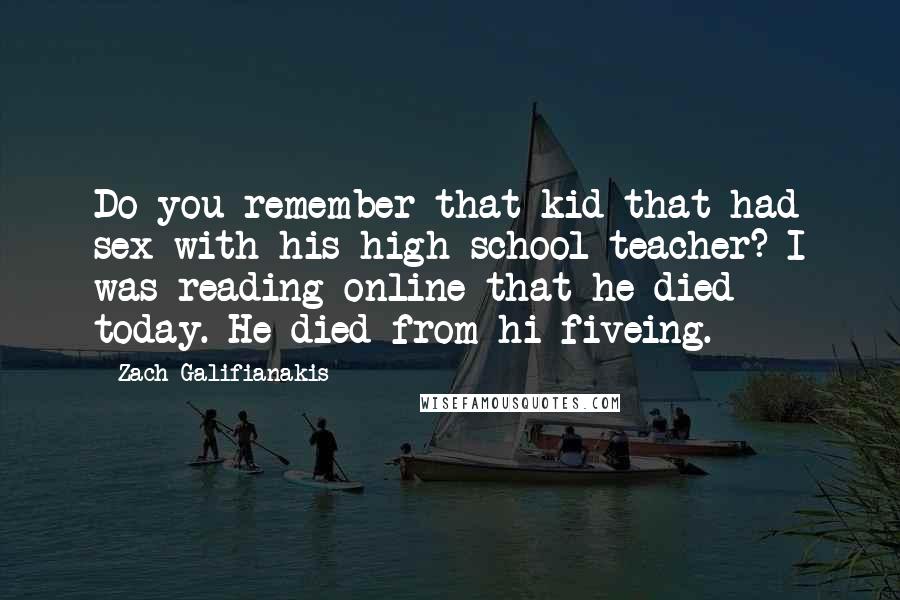 Zach Galifianakis Quotes: Do you remember that kid that had sex with his high school teacher? I was reading online that he died today. He died from hi-fiveing.