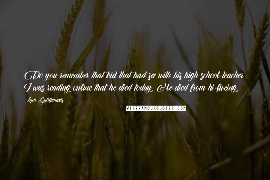 Zach Galifianakis Quotes: Do you remember that kid that had sex with his high school teacher? I was reading online that he died today. He died from hi-fiveing.