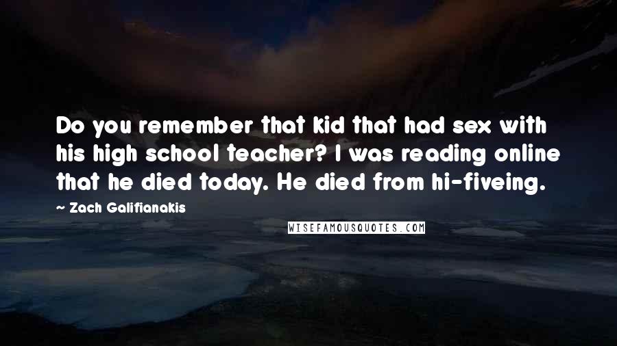 Zach Galifianakis Quotes: Do you remember that kid that had sex with his high school teacher? I was reading online that he died today. He died from hi-fiveing.