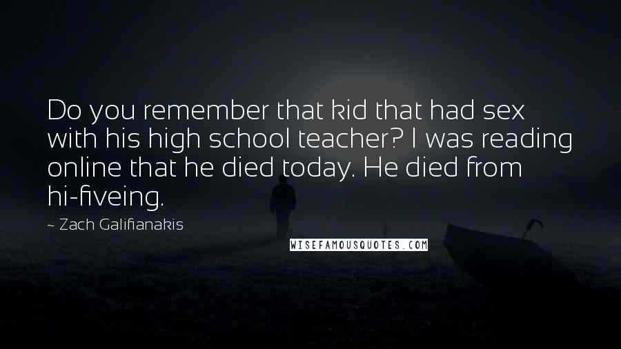 Zach Galifianakis Quotes: Do you remember that kid that had sex with his high school teacher? I was reading online that he died today. He died from hi-fiveing.