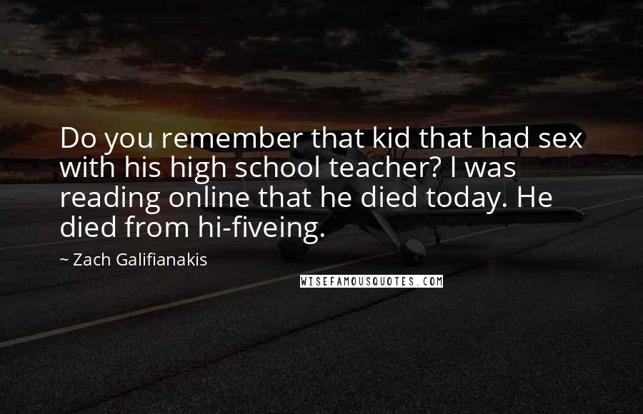 Zach Galifianakis Quotes: Do you remember that kid that had sex with his high school teacher? I was reading online that he died today. He died from hi-fiveing.