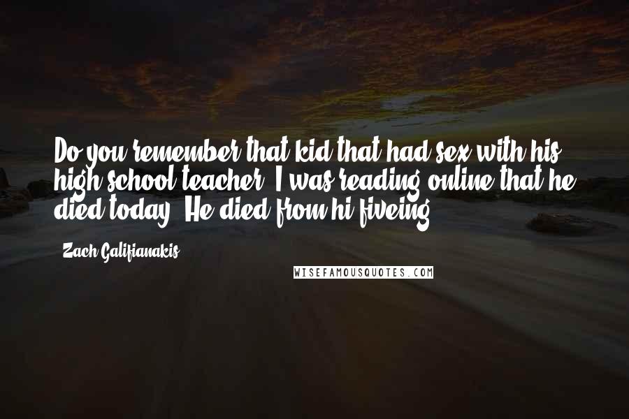 Zach Galifianakis Quotes: Do you remember that kid that had sex with his high school teacher? I was reading online that he died today. He died from hi-fiveing.