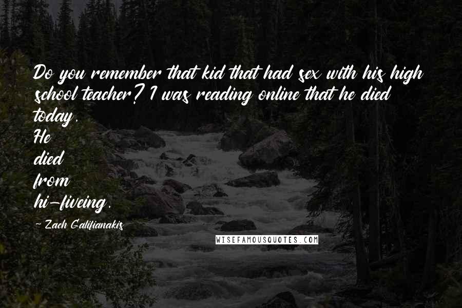 Zach Galifianakis Quotes: Do you remember that kid that had sex with his high school teacher? I was reading online that he died today. He died from hi-fiveing.