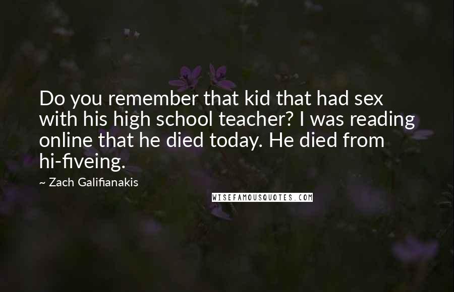 Zach Galifianakis Quotes: Do you remember that kid that had sex with his high school teacher? I was reading online that he died today. He died from hi-fiveing.