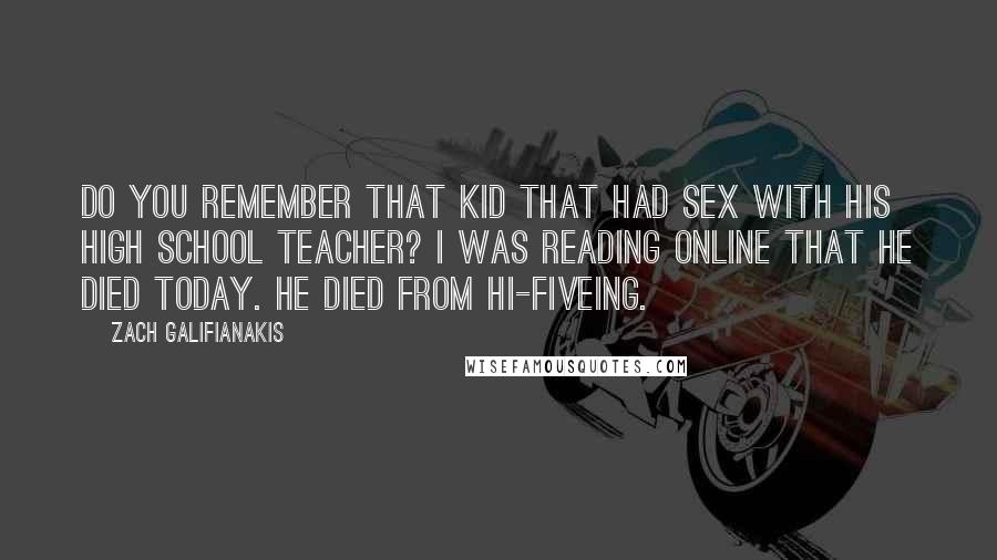 Zach Galifianakis Quotes: Do you remember that kid that had sex with his high school teacher? I was reading online that he died today. He died from hi-fiveing.