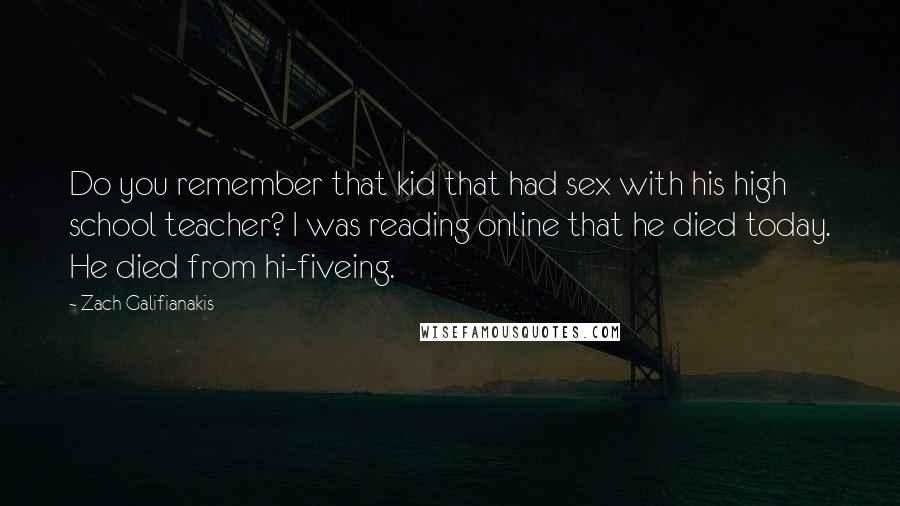 Zach Galifianakis Quotes: Do you remember that kid that had sex with his high school teacher? I was reading online that he died today. He died from hi-fiveing.