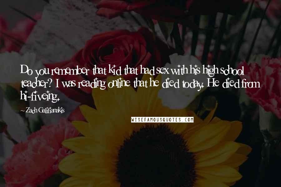 Zach Galifianakis Quotes: Do you remember that kid that had sex with his high school teacher? I was reading online that he died today. He died from hi-fiveing.