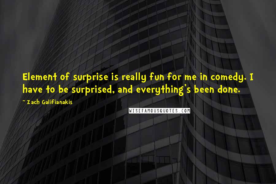 Zach Galifianakis Quotes: Element of surprise is really fun for me in comedy. I have to be surprised, and everything's been done.