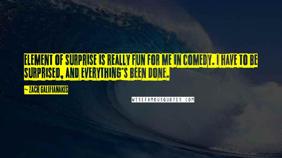 Zach Galifianakis Quotes: Element of surprise is really fun for me in comedy. I have to be surprised, and everything's been done.