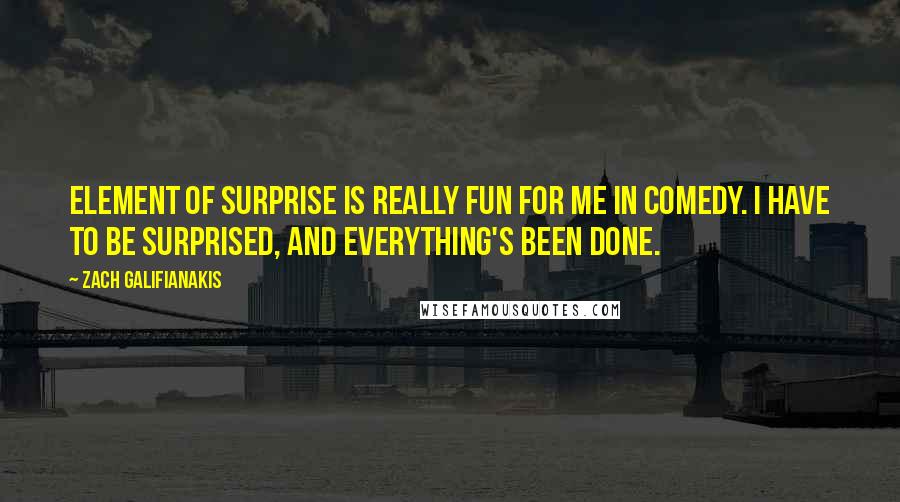 Zach Galifianakis Quotes: Element of surprise is really fun for me in comedy. I have to be surprised, and everything's been done.