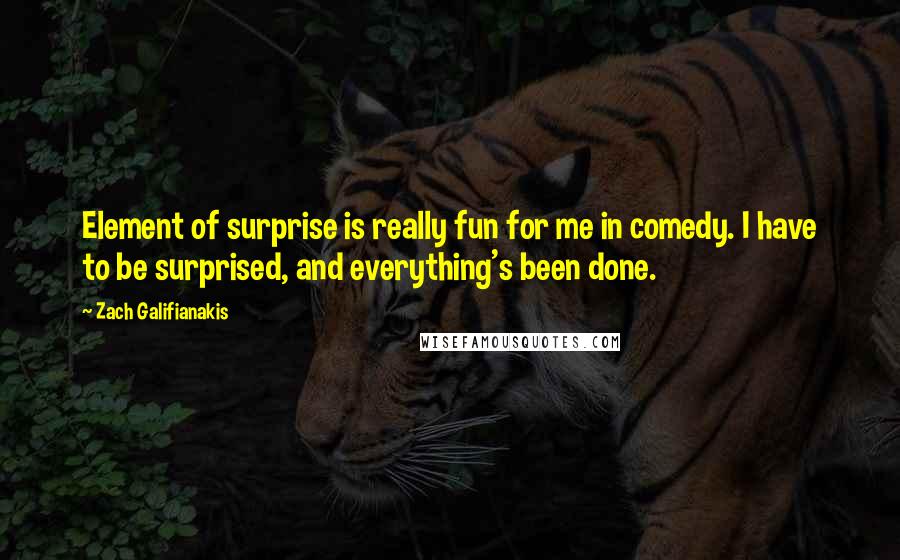 Zach Galifianakis Quotes: Element of surprise is really fun for me in comedy. I have to be surprised, and everything's been done.