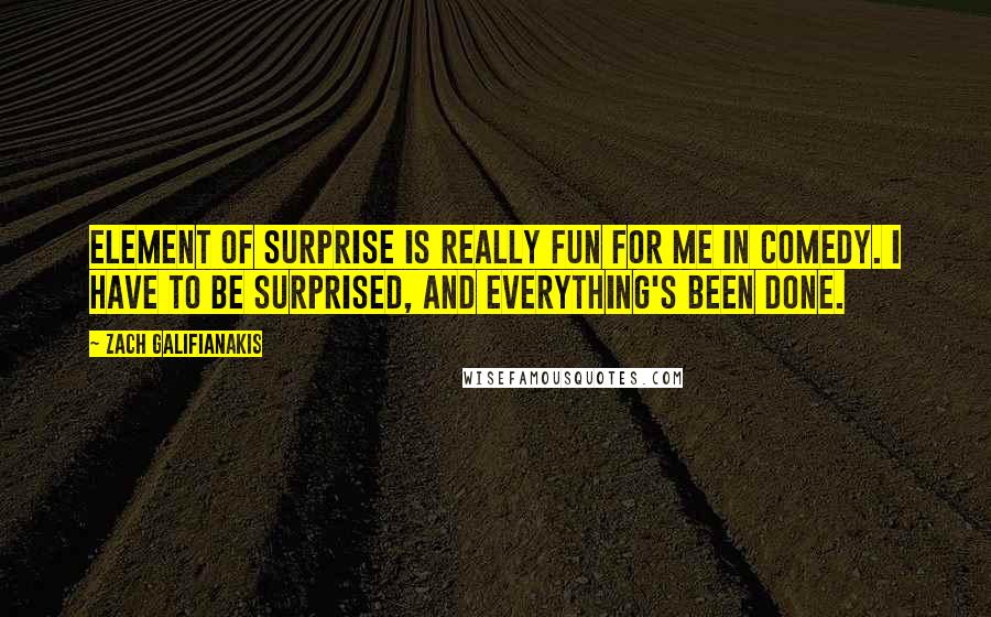 Zach Galifianakis Quotes: Element of surprise is really fun for me in comedy. I have to be surprised, and everything's been done.